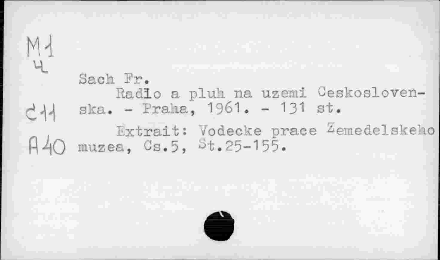 ﻿М4
Sach Fr.
Radio a pluh na uzemi Ceskosloven-ska. - Praha, 1961. - 131 st.
Extrait: Vodecke prace ^emedelskeho P4O muzea, Cs.5, St.25-155.